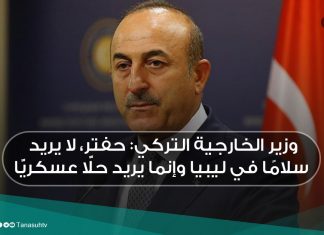وزير الخارجية التركي: حفتر، لا يريد سلامًا في ليبيا وإنما يريد حلًّا عسكريًّا