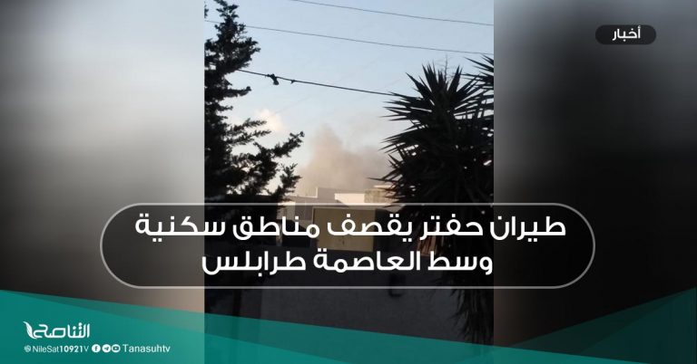 طيران حفتر يقصف مناطق سكنية وسط العاصمة طرابلس