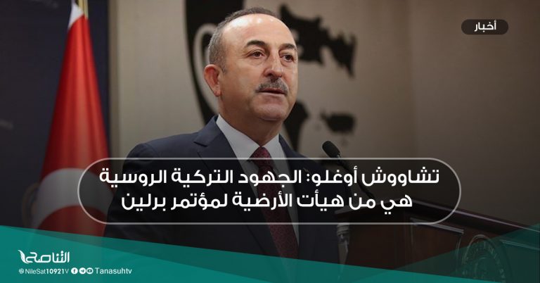 تشاووش أوغلو: الجهود التركية الروسية هي من هيأت الأرضية لمؤتمر برلين