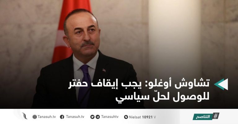 تشاوش أوغلو: يجب إيقاف حفتر للوصول لحلّ سياسي