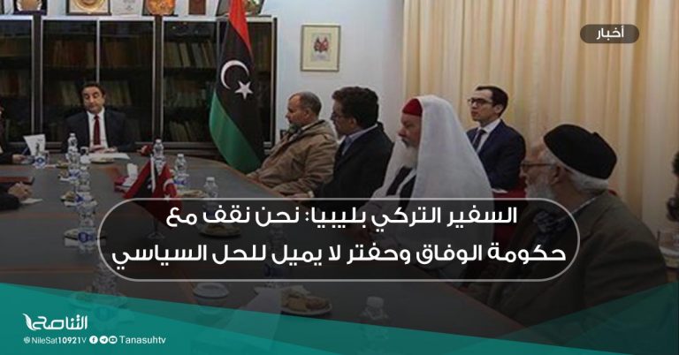 السفير التركي بليبيا: نحن نقف مع حكومة الوفاق وحفتر لا يميل للحل السياسي