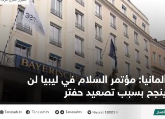 ألمانيا: مؤتمر السلام في ليبيا لن ينجح بسبب تصعيد حفتر