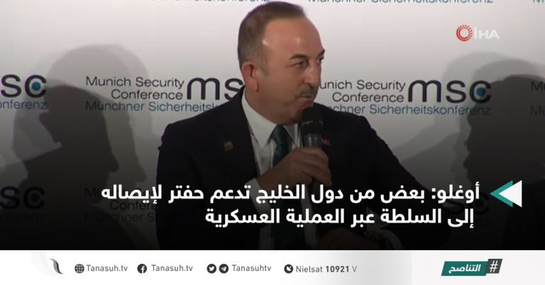 أوغلو: بعض من دول الخليج تدعم حفتر لإيصاله إلى السلطة عبر العملية العسكرية