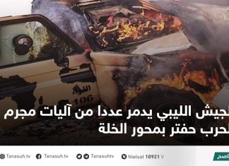 الجيش الليبي يدمر عددا من آليات مجرم الحرب حفتر بمحور الخلة