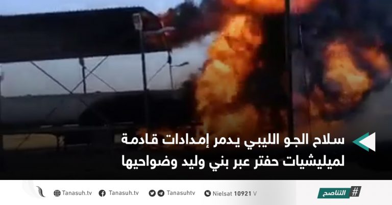 سلاح الجو الليبي يدمر إمدادات قادمة لميليشيات حفتر عبر بني وليد وضواحيها