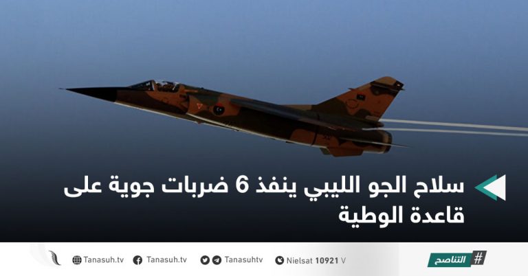سلاح الجو الليبي ينفذ 6 ضربات جوية على قاعدة الوطية