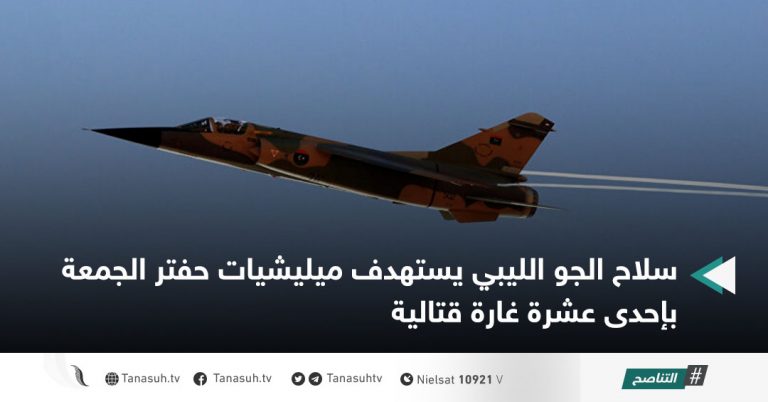 سلاح الجو الليبي يستهدف ميليشيات حفتر الجمعة بإحدى عشرة غارة قتالية