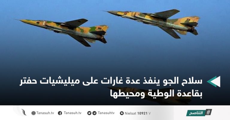 سلاح الجو ينفذ عدة غارات على ميليشيات حفتر بقاعدة الوطية ومحيطها