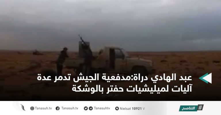 عبد الهادي دراة:مدفعية الجيش تدمر عدة آليات لميليشيات حفتر بالوشكة
