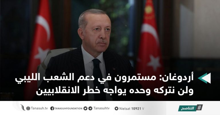 أردوغان: مستمرون في دعم الشعب الليبي ولن نتركه وحده يواجه خطر الانقلابيين