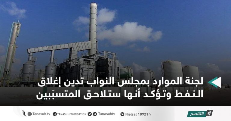 لجنة الموارد بمجلس النواب تدين إغلاق النفط وتؤكد أنها ستلاحق المتسبّبين