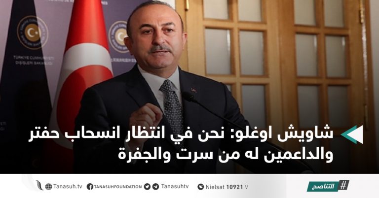 شاويش اوغلو: نحن في انتظار انسحاب حفتر والداعمين له من سرت والجفرة