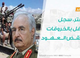 تقرير – حفتر، سجل حافل بالخروقات ونقض العهود