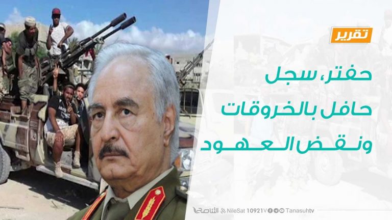 تقرير – حفتر، سجل حافل بالخروقات ونقض العهود