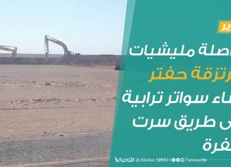 تقرير| مواصلة مليشيات ومرتزقة حفتر إنشاء سواتر ترابية على طريق سرت الجفرة