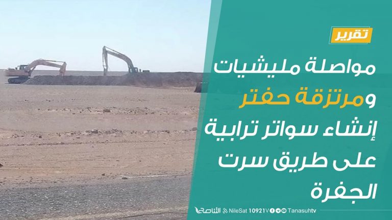 تقرير| مواصلة مليشيات ومرتزقة حفتر إنشاء سواتر ترابية على طريق سرت الجفرة