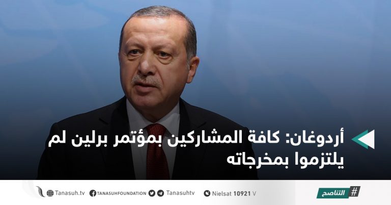 أردوغان: كافة المشاركين بمؤتمر برلين لم يلتزموا بمخرجاته