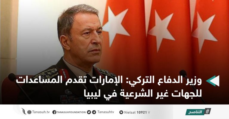 وزير الدفاع التركي: الإمارات تقدم المساعدات للجهات غير الشرعية في ليبيا