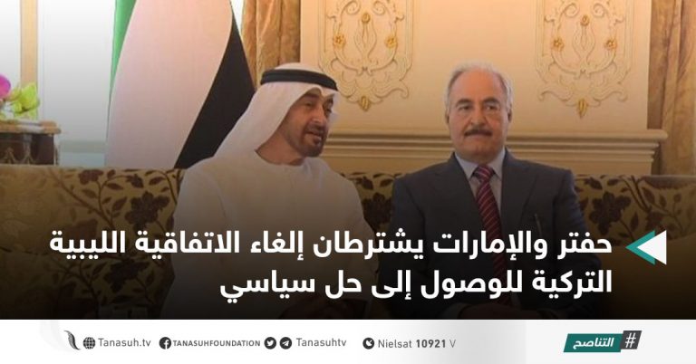 حفتر والإمارات يشترطان إلغاء الاتفاقية الليبية التركية للوصول إلى حل سياسي