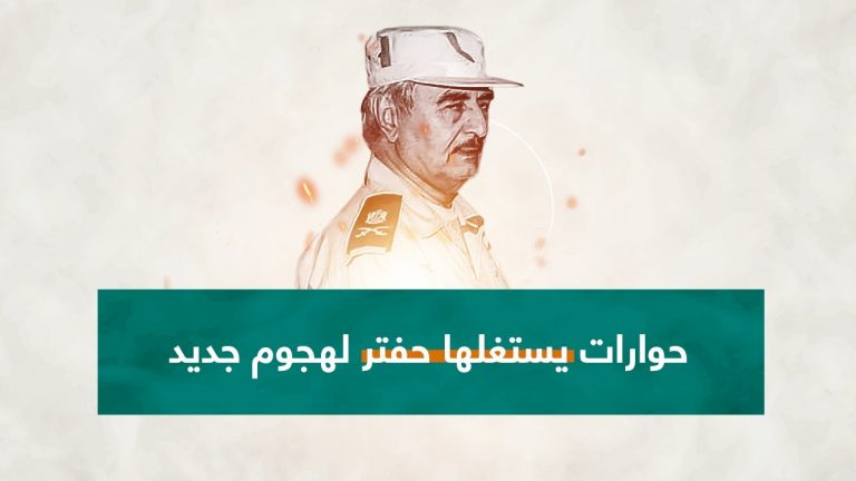 حوارات سياسية تتجدد ليكسب بها حفتر الوقت لهجوم جديد ..