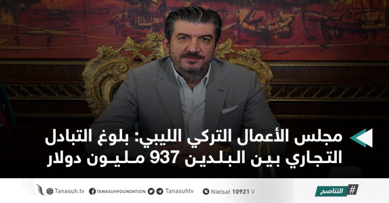 مجلس الأعمال التركي الليبي: بلوغ التبادل التجاري بين البلدين 937 مليون دولار