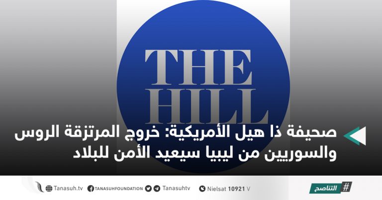 صحيفة ذا هيل الأمريكية: خروج المرتزقة الروس والسوريين من ليبيا سيعيد الأمن للبلاد