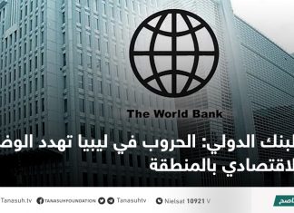 البنك الدولي: الحروب في ليبيا تهدد الوضع الاقتصادي بالمنطقة