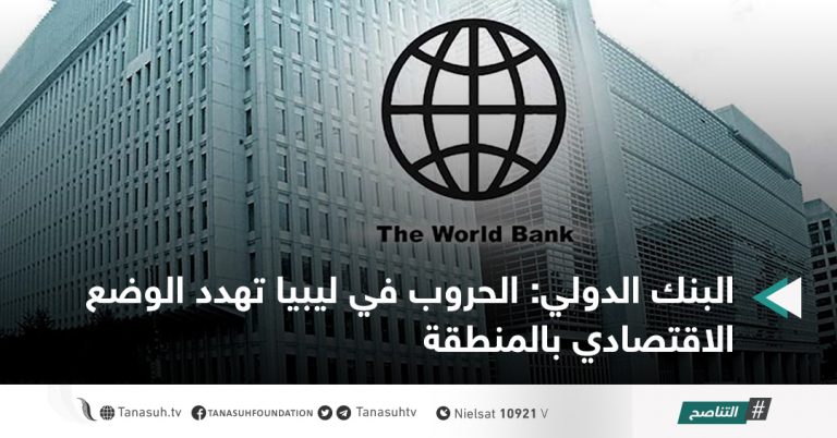 البنك الدولي: الحروب في ليبيا تهدد الوضع الاقتصادي بالمنطقة