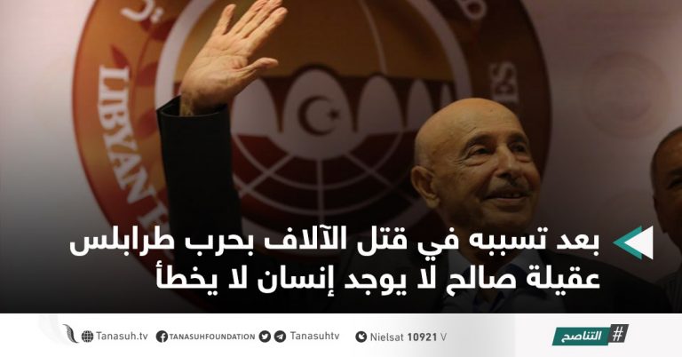 بعد تسببه في قتل الآلاف بحرب طرابلس عقيلة صالح لا يوجد إنسان لا يخطأ