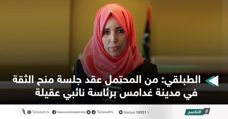الطبلقي: من المحتمل عقد جلسة منح الثقة في مدينة غدامس برئاسة نائبي عقيلة