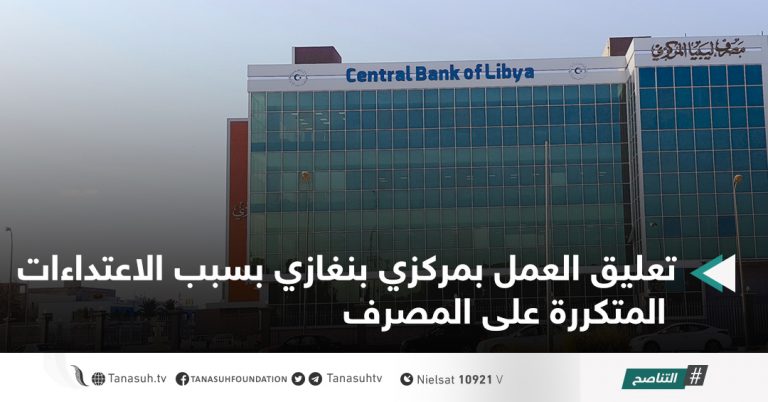 تعليق العمل بمركزي بنغازي بسبب الاعتداءات المتكررة على المصرف