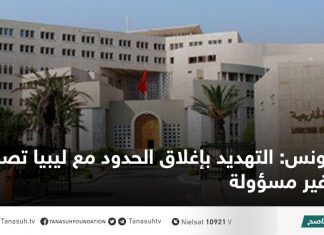 تونس: التهديد بإغلاق الحدود مع ليبيا تصريحات غير مسؤولة