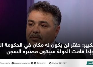 الكبير: حفتر لن يكون له مكان في الحكومة الجديدة وإذا قامت الدولة سيكون مصيره السجن