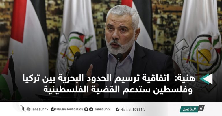 هنية:  اتفاقية ترسيم الحدود البحرية بين تركيا وفلسطين ستدعم القضية الفلسطينية