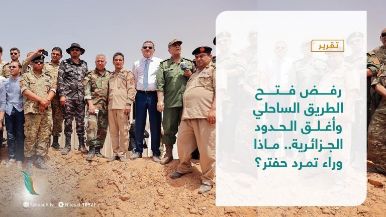 تقرير – تغطية خاصة – رفض فتح الطريق الساحلي وأغلق الحدود الجزائرية.. ماذا وراء تمرد حفتر؟ – 20 – 6 – 2021