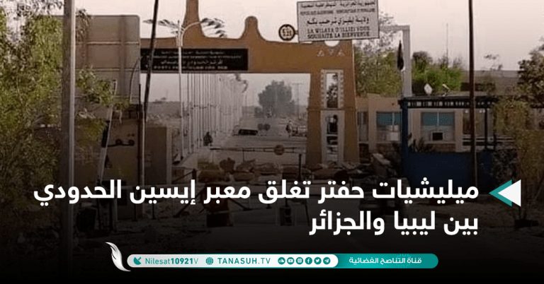 ميليشيات حفتر تغلق معبر إيسين الحدودي بين ليبيا والجزائر