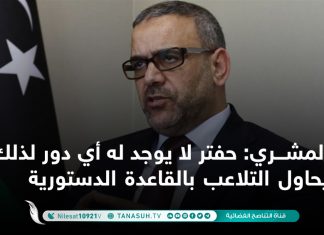 المشري: حفتر لا يوجد له أي دور لذلك يحاول التلاعب بالقاعدة الدستورية