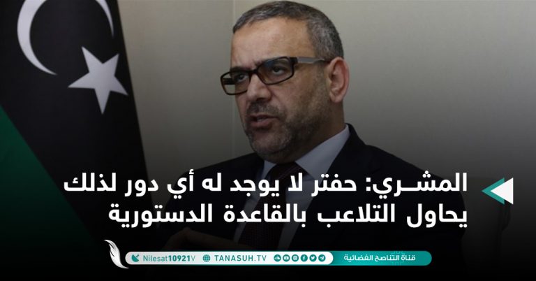 المشري: حفتر لا يوجد له أي دور لذلك يحاول التلاعب بالقاعدة الدستورية