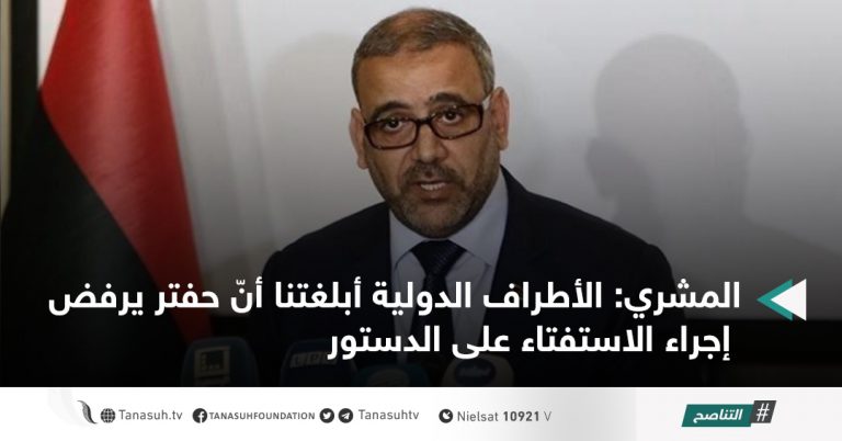 المشري: الأطراف الدولية أبلغتنا أنّ حفتر يرفض إجراء الاستفتاء على الدستور
