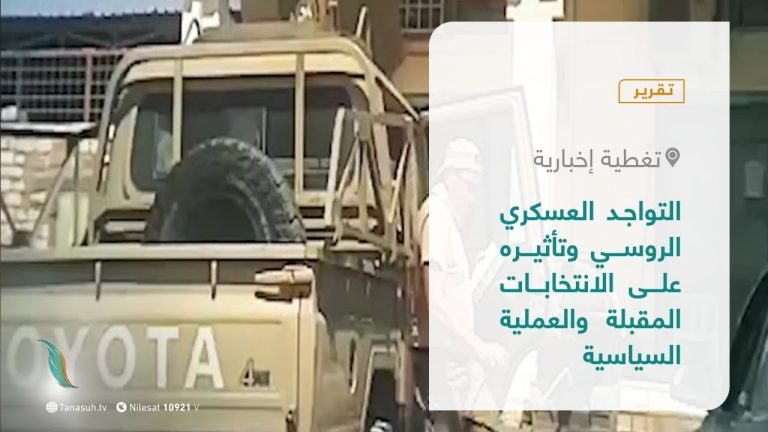 تقرير –  تغطية إخبارية | التواجد العسكري الروسي وتأثيره على الانتخابات المقبلة والعملية السياسية