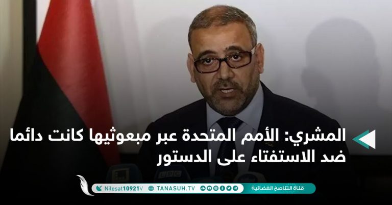 المشري: الأمم المتحدة عبر مبعوثيها كانت دائما ضد الاستفتاء على الدستور