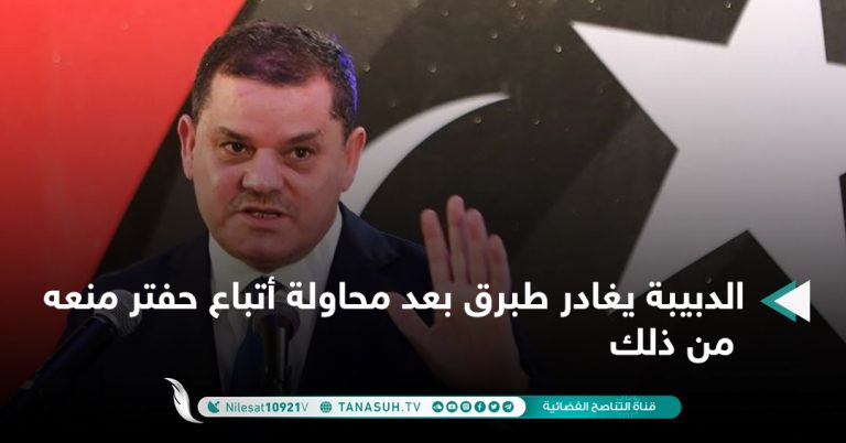 الدبيبة يغادر طبرق بعد محاولة أتباع حفتر منعه من ذلك