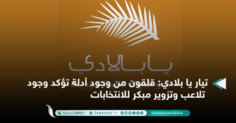 تيار يا بلادي: قلقون من وجود أدلة تؤكد وجود تلاعب وتزوير مبكر للانتخابات