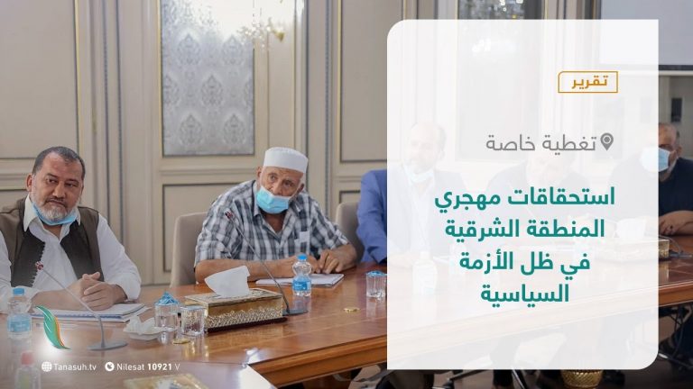 تقرير – تغطية خاصة | استحقاقات مهجري المنطقة الشرقية في ظل الأزمة السياسية | 19 – 08 – 2021