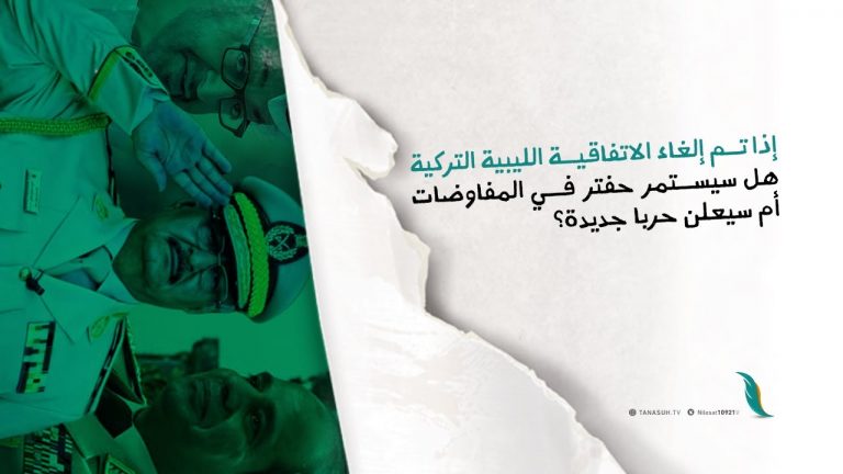 إذا تم إلغاء الاتفاقية الليبية التركية هل سيستمر حفتر في المفاوضات أم سيعلن حربا جديدة؟