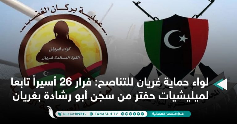 لواء حماية غريان للتناصح: فرار 26 أسيراً تابعا لميليشيات حفتر من سجن أبو رشادة بغريان