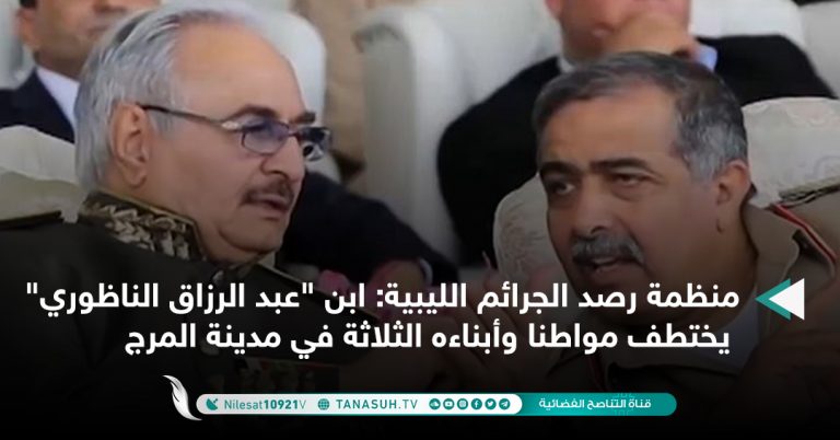 منظمة رصد الجرائم الليبية: ابن “عبد الرزاق الناظوري” يختطف مواطنا وأبناءه الثلاثة في مدينة المرج