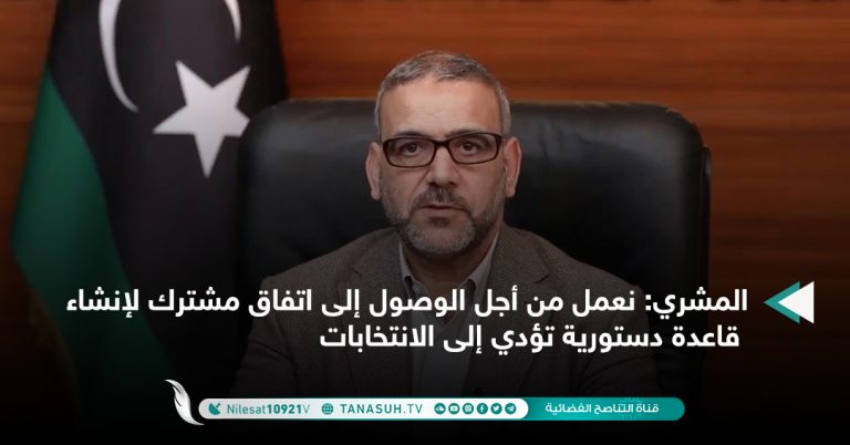 المشري: نعمل من أجل الوصول إلى اتفاق مشترك لإنشاء قاعدة دستورية تؤدي إلى الانتخابات