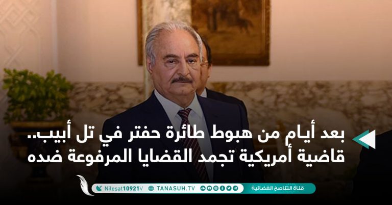 بعد أيام من هبوط طائرة حفتر في تل أبيب.. قاضية أمريكية تجمد القضايا المرفوعة ضده