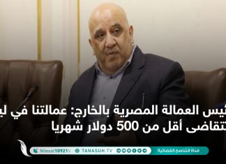 رئيس العمالة المصرية بالخارج: عمالتنا في ليبيا لن تتقاضى أقل من 500 دولار شهريا